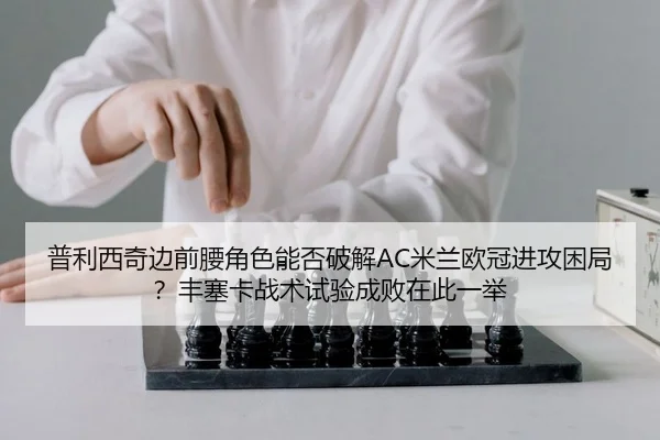 普利西奇边前腰角色能否破解AC米兰欧冠进攻困局？丰塞卡战术试验成败在此一举